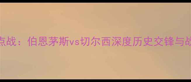 图片 英超焦点战：伯恩茅斯vs切尔西深度历史交锋与战术对决