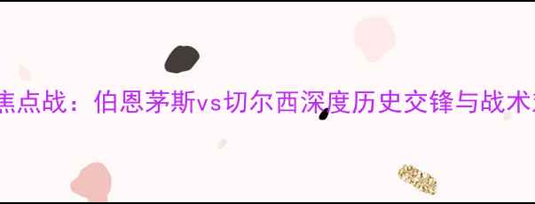 图片 英超焦点战：伯恩茅斯vs切尔西深度历史交锋与战术对决2