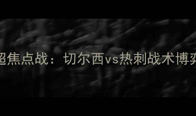图片 英超焦点战：切尔西vs热刺战术博弈全