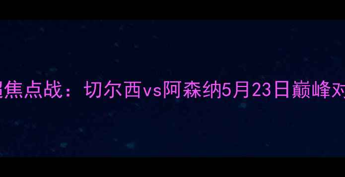 图片 英超焦点战：切尔西vs阿森纳5月23日巅峰对决1