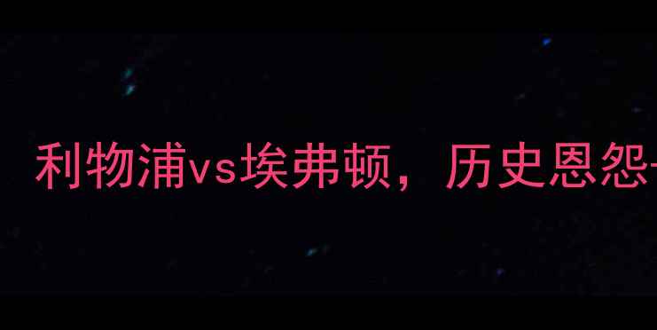 图片 英超焦点战：利物浦vs埃弗顿，历史恩怨+战术博弈全