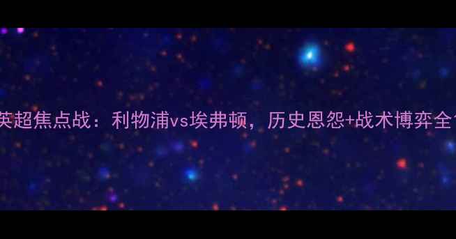 图片 英超焦点战：利物浦vs埃弗顿，历史恩怨+战术博弈全1