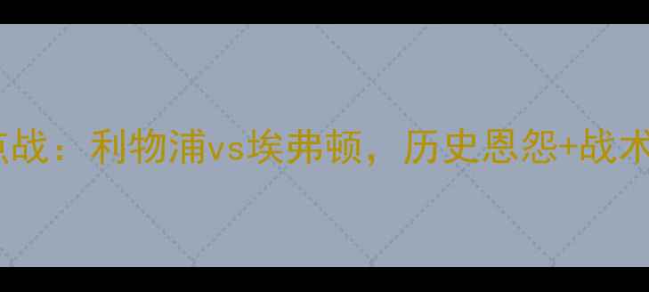 图片 英超焦点战：利物浦vs埃弗顿，历史恩怨+战术博弈全2