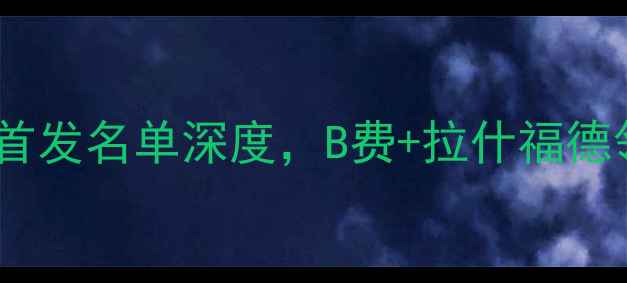 图片 英超焦点战：曼联vs切尔西首发名单深度，B费+拉什福德领衔，切尔西防线大调整！2