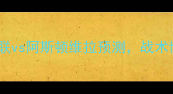 图片 英超焦点战：纽卡斯尔联vs阿斯顿维拉预测，战术博弈与争四关键战深度1