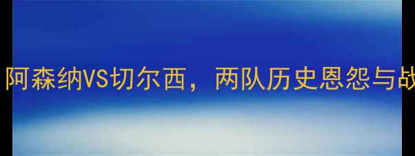 图片 英超焦点战：阿森纳VS切尔西，两队历史恩怨与战术博弈深度1