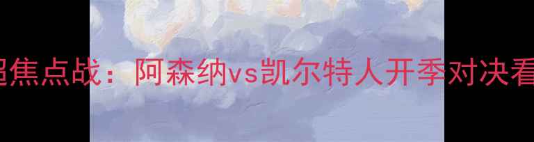 图片 英超焦点战：阿森纳vs凯尔特人开季对决看点2