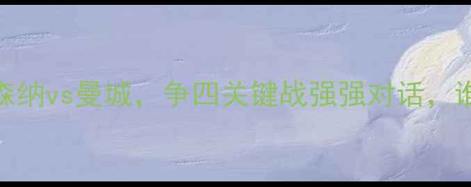 图片 英超焦点战：阿森纳vs曼城，争四关键战强强对话，谁将问鼎积分榜？