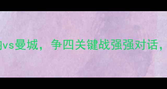 图片 英超焦点战：阿森纳vs曼城，争四关键战强强对话，谁将问鼎积分榜？1