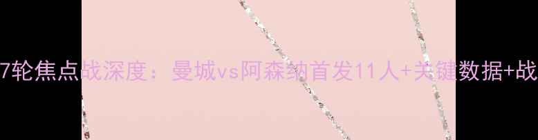 图片 英超第17轮焦点战深度：曼城vs阿森纳首发11人+关键数据+战术预判2