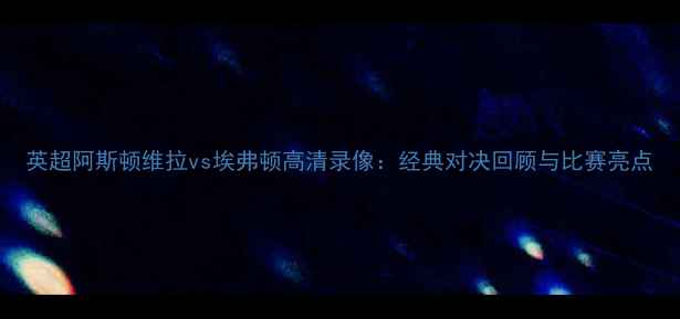 图片 英超阿斯顿维拉vs埃弗顿高清录像：经典对决回顾与比赛亮点