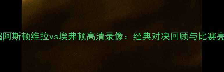 图片 英超阿斯顿维拉vs埃弗顿高清录像：经典对决回顾与比赛亮点1
