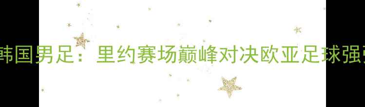 图片 荷兰男足vs韩国男足：里约赛场巅峰对决欧亚足球强强对话前瞻1