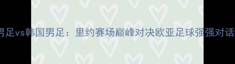 图片 荷兰男足vs韩国男足：里约赛场巅峰对决欧亚足球强强对话前瞻2