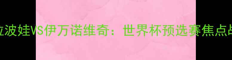 图片 莎拉波娃VS伊万诺维奇：世界杯预选赛焦点战全