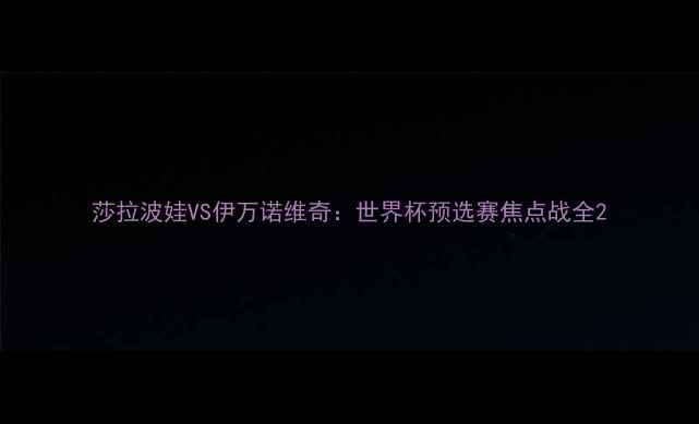 图片 莎拉波娃VS伊万诺维奇：世界杯预选赛焦点战全2