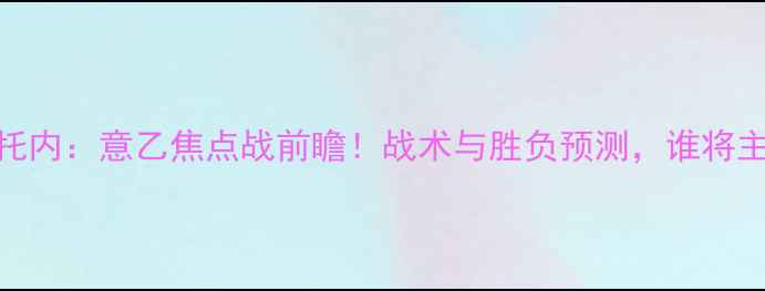 图片 莱切vs克努托内：意乙焦点战前瞻！战术与胜负预测，谁将主宰绿茵场？