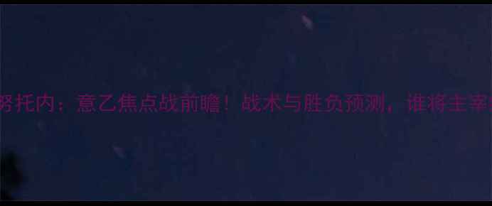 图片 莱切vs克努托内：意乙焦点战前瞻！战术与胜负预测，谁将主宰绿茵场？1