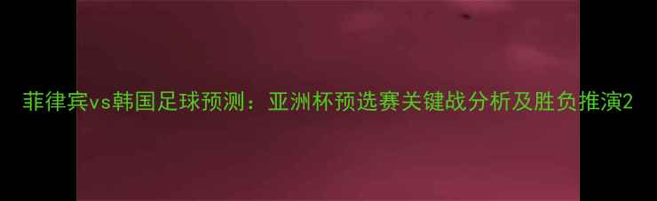 图片 菲律宾vs韩国足球预测：亚洲杯预选赛关键战分析及胜负推演2