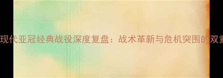 图片 蔚山现代亚冠经典战役深度复盘：战术革新与危机突围的双重奏1