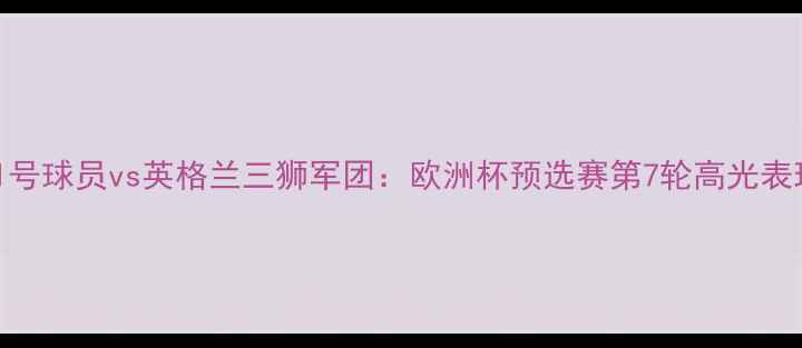 图片 西班牙21号球员vs英格兰三狮军团：欧洲杯预选赛第7轮高光表现与战术