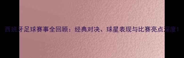 图片 西班牙足球赛事全回顾：经典对决、球星表现与比赛亮点深度1