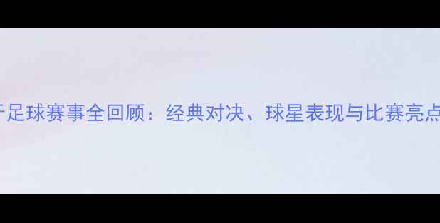 图片 西班牙足球赛事全回顾：经典对决、球星表现与比赛亮点深度2