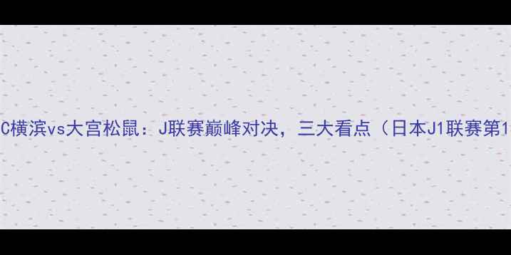 图片 赛事前瞻FC横滨vs大宫松鼠：J联赛巅峰对决，三大看点（日本J1联赛第18轮深度）