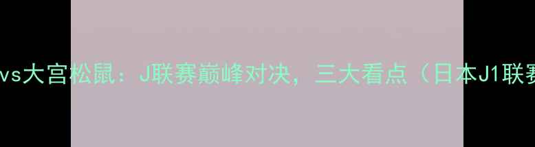 图片 赛事前瞻FC横滨vs大宫松鼠：J联赛巅峰对决，三大看点（日本J1联赛第18轮深度）1