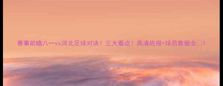 图片 赛事前瞻八一vs河北足球对决！三大看点！高清战报+球员数据全🏆1