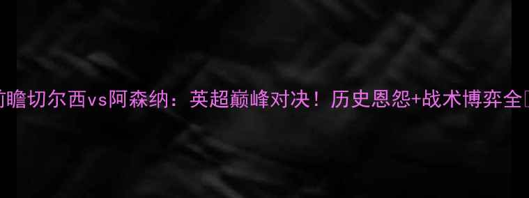 图片 赛事前瞻切尔西vs阿森纳：英超巅峰对决！历史恩怨+战术博弈全🔥⚽️