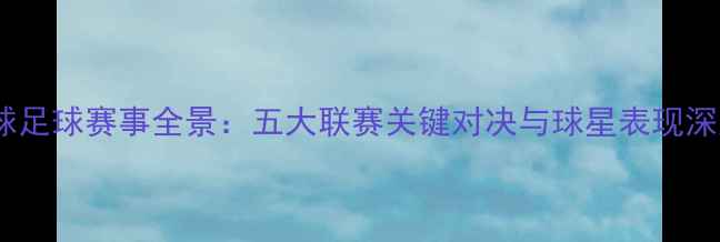 图片 赛季全球足球赛事全景：五大联赛关键对决与球星表现深度分析1