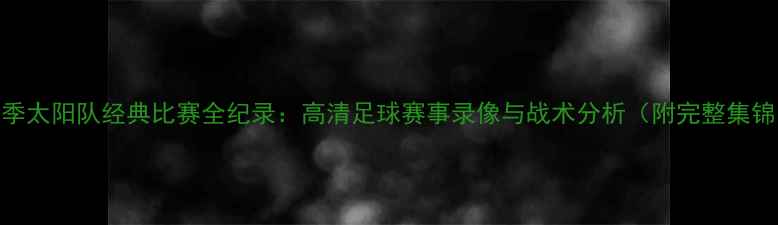 图片 赛季太阳队经典比赛全纪录：高清足球赛事录像与战术分析（附完整集锦）