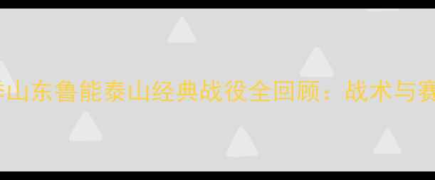 图片 赛季山东鲁能泰山经典战役全回顾：战术与赛季1