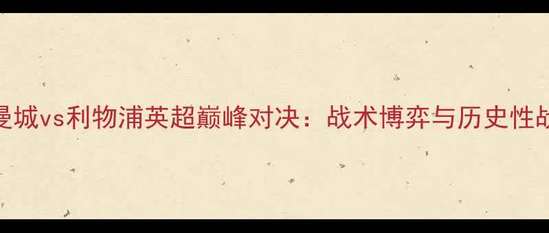 图片 赛季曼城vs利物浦英超巅峰对决：战术博弈与历史性战役全