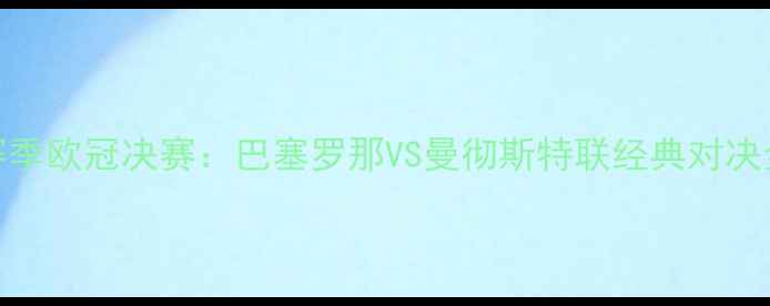图片 赛季欧冠决赛：巴塞罗那VS曼彻斯特联经典对决全