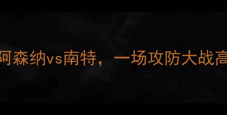 图片 赛季欧洲杯预选赛：阿森纳vs南特，一场攻防大战高清集锦及比赛回顾🔥