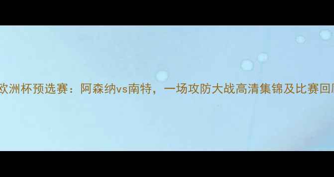 图片 赛季欧洲杯预选赛：阿森纳vs南特，一场攻防大战高清集锦及比赛回顾🔥2