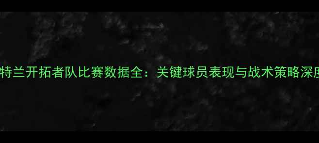 图片 赛季波特兰开拓者队比赛数据全：关键球员表现与战术策略深度分析2