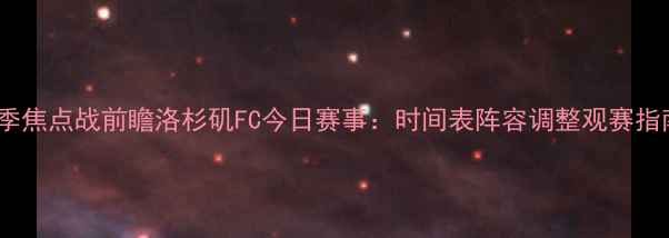 图片 赛季焦点战前瞻洛杉矶FC今日赛事：时间表阵容调整观赛指南1