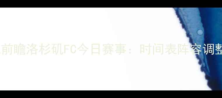 图片 赛季焦点战前瞻洛杉矶FC今日赛事：时间表阵容调整观赛指南2