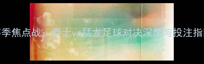 图片 赛季焦点战：爵士vs猛龙足球对决深度与投注指南