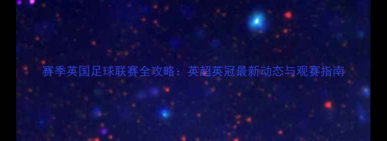 图片 赛季英国足球联赛全攻略：英超英冠最新动态与观赛指南