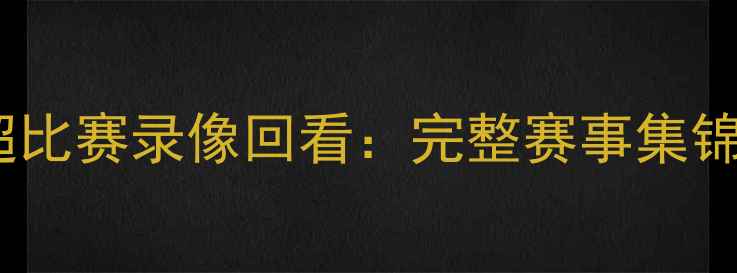 图片 赛季英超比赛录像回看：完整赛事集锦与深度2
