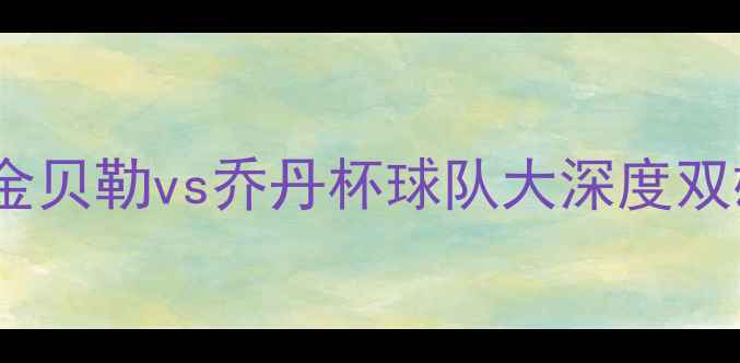 图片 赛季英超焦点战：埃尔金贝勒vs乔丹杯球队大深度双雄争霸背后的战术密码1
