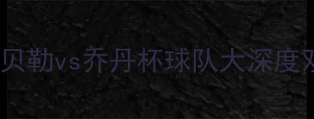 图片 赛季英超焦点战：埃尔金贝勒vs乔丹杯球队大深度双雄争霸背后的战术密码2