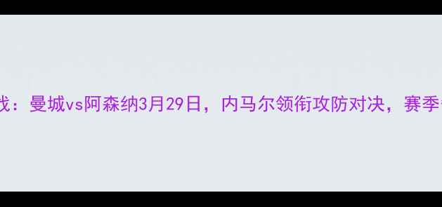 图片 赛季英超焦点战：曼城vs阿森纳3月29日，内马尔领衔攻防对决，赛季争冠悬念再起1
