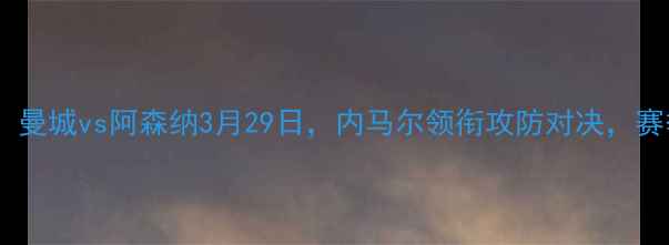 图片 赛季英超焦点战：曼城vs阿森纳3月29日，内马尔领衔攻防对决，赛季争冠悬念再起2
