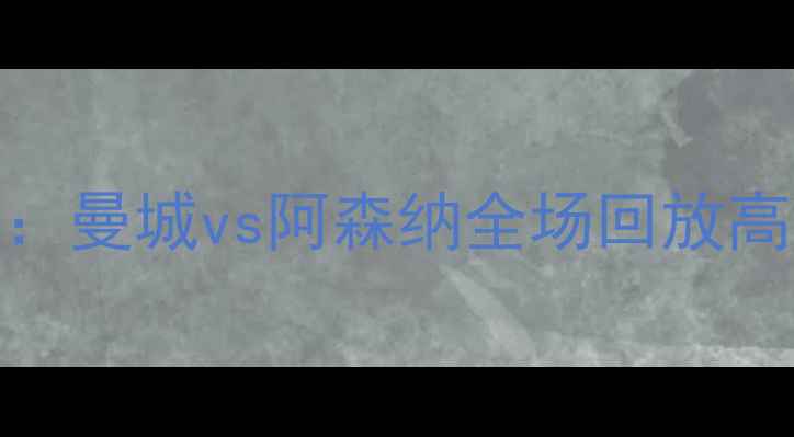 图片 赛季英超焦点战：曼城vs阿森纳全场回放高清集锦与战术全