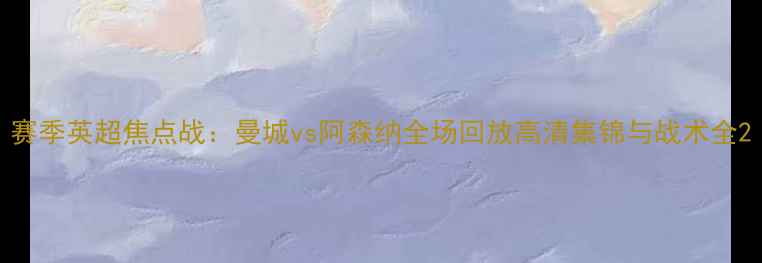 图片 赛季英超焦点战：曼城vs阿森纳全场回放高清集锦与战术全2